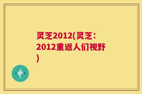 灵芝2012(灵芝：2012重返人们视野)  第1张