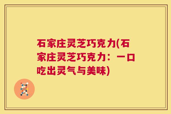 石家庄灵芝巧克力(石家庄灵芝巧克力:一口吃出灵气与美味) 第1张 石家庄灵芝巧克力(石家庄灵芝巧克力:一口吃出灵气与美味) 第1张