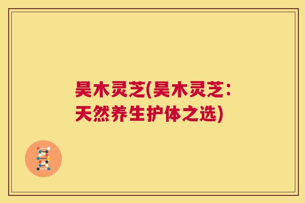 昊木灵芝(昊木灵芝:天然养生护体之选) 第1张 昊木灵芝(昊木灵芝:天然养生护体之选) 第1张