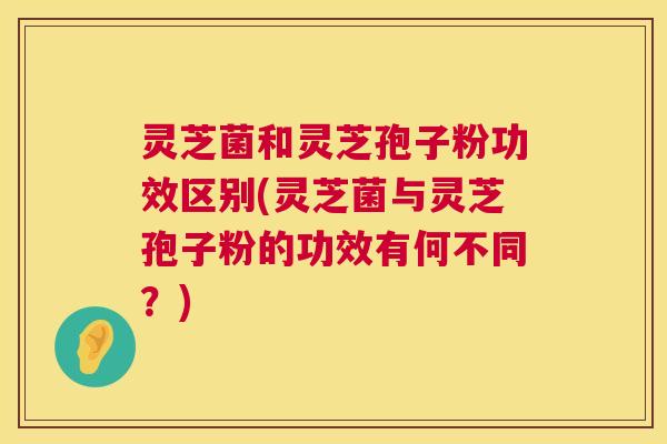 灵芝菌和灵芝孢子粉功效区别(灵芝菌与灵芝孢子粉的功效有何不同?) 第1张 灵芝菌和灵芝孢子粉功效区别(灵芝菌与灵芝孢子粉的功效有何不同?) 第1张