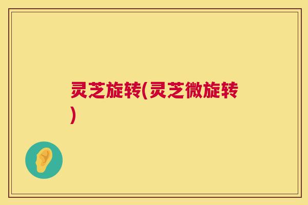 灵芝旋转(灵芝微旋转) 第1张 灵芝旋转(灵芝微旋转) 第1张