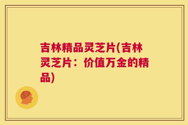 吉林精品灵芝片(吉林灵芝片:价值万金的精品) 第1张 吉林精品灵芝片(吉林灵芝片:价值万金的精品) 第1张