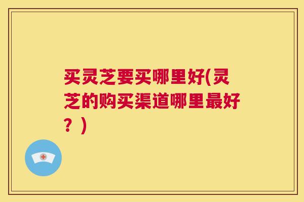 买灵芝要买哪里好(灵芝的购买渠道哪里最好?) 第1张 买灵芝要买哪里好(灵芝的购买渠道哪里最好?) 第1张