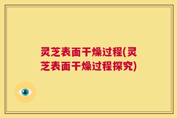 灵芝表面干燥过程(灵芝表面干燥过程探究) 第1张 灵芝表面干燥过程(灵芝表面干燥过程探究) 第1张