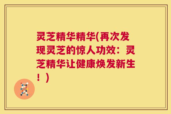 灵芝精华精华(再次发现灵芝的惊人功效:灵芝精华让健康焕发新生!) 第1张 灵芝精华精华(再次发现灵芝的惊人功效:灵芝精华让健康焕发新生!) 第1张