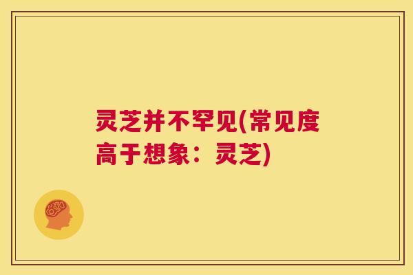 灵芝并不罕见(常见度高于想象:灵芝) 第1张 灵芝并不罕见(常见度高于想象:灵芝) 第1张