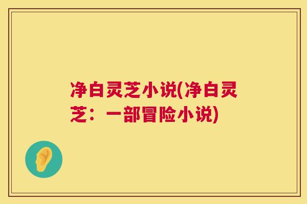 净白灵芝小说(净白灵芝:一部冒险小说) 第1张 净白灵芝小说(净白灵芝:一部冒险小说) 第1张