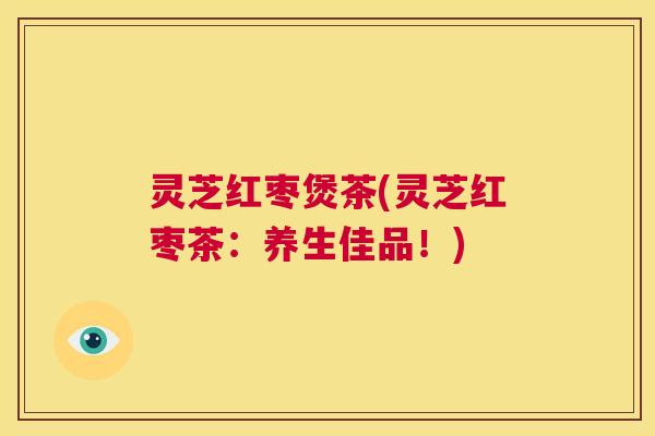 灵芝红枣煲茶(灵芝红枣茶：养生佳品！)  第1张