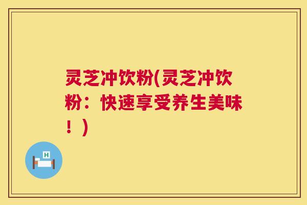 灵芝冲饮粉(灵芝冲饮粉:快速享受养生美味!) 第1张 灵芝冲饮粉(灵芝冲饮粉:快速享受养生美味!) 第1张