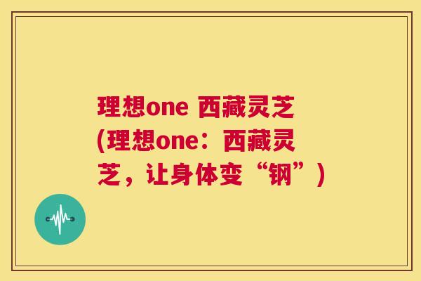 理想one 西藏灵芝(理想one:西藏灵芝,让身体变“钢”) 第1张 理想one 西藏灵芝(理想one:西藏灵芝,让身体变“钢”) 第1张