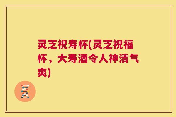灵芝祝寿杯(灵芝祝福杯，大寿酒令人神清气爽)  第1张