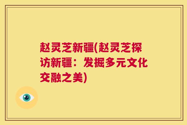 赵灵芝新疆(赵灵芝探访新疆：发掘多元文化交融之美)  第1张
