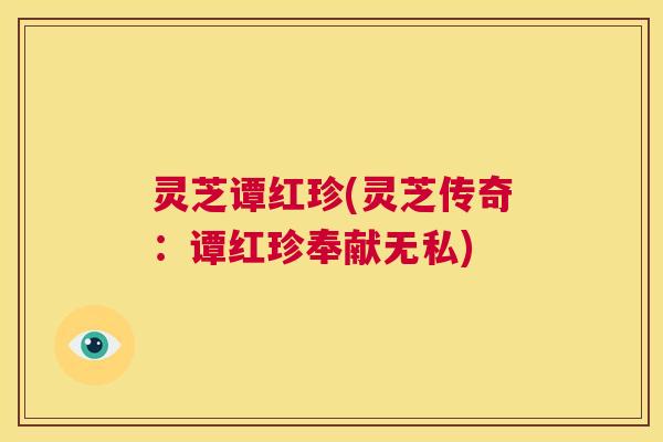 灵芝谭红珍(灵芝传奇:谭红珍奉献无私) 第1张 灵芝谭红珍(灵芝传奇:谭红珍奉献无私) 第1张