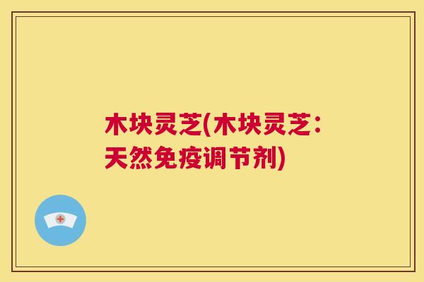 木块灵芝(木块灵芝:天然免疫调节剂) 第1张 木块灵芝(木块灵芝:天然免疫调节剂) 第1张