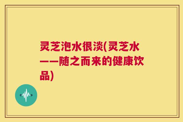灵芝泡水很淡(灵芝水——随之而来的健康饮品)  第1张