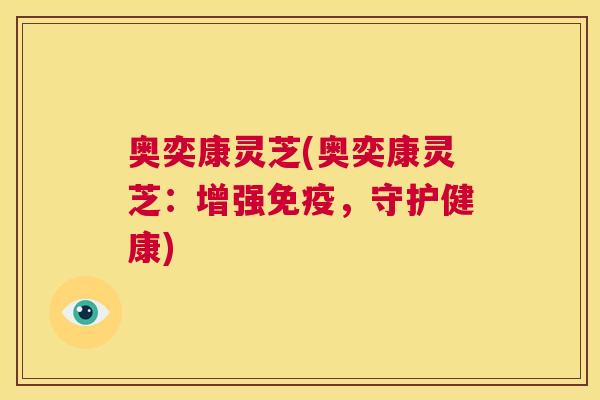 奥奕康灵芝(奥奕康灵芝:增强免疫,守护健康) 第1张 奥奕康灵芝(奥奕康灵芝:增强免疫,守护健康) 第1张