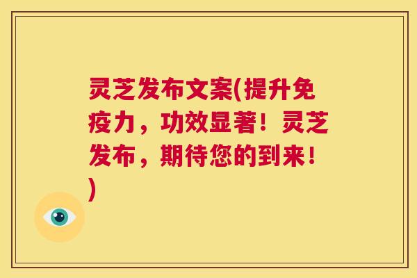 灵芝发布文案(提升免疫力,功效显著!灵芝发布,期待您的到来!) 第1张 灵芝发布文案(提升免疫力,功效显著!灵芝发布,期待您的到来!) 第1张