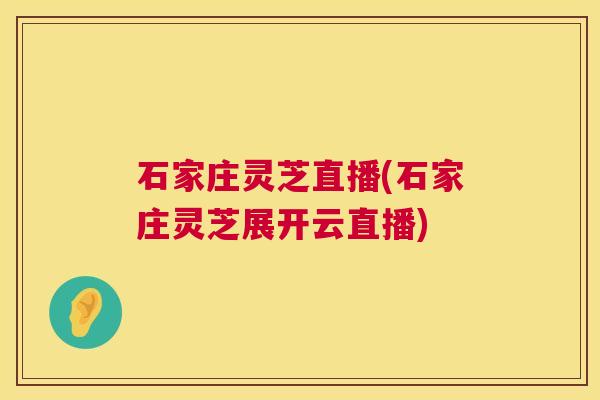 石家庄灵芝直播(石家庄灵芝展开云直播)  第1张