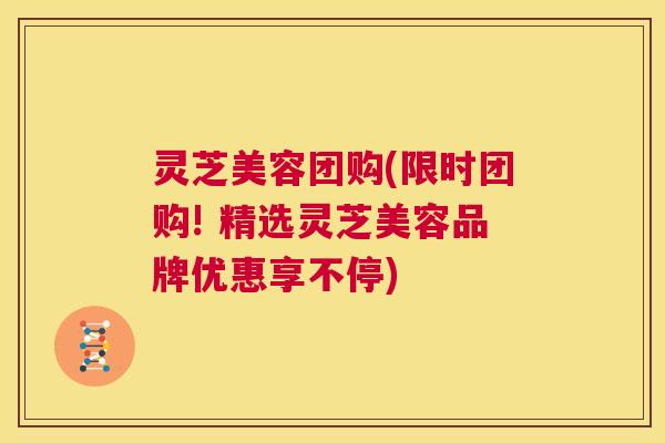 灵芝美容团购(限时团购! 精选灵芝美容品牌优惠享不停)  第1张
