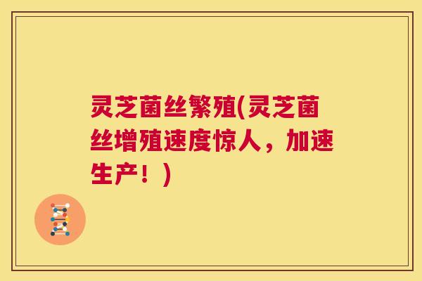 灵芝菌丝繁殖(灵芝菌丝增殖速度惊人,加速生产!) 第1张 灵芝菌丝繁殖(灵芝菌丝增殖速度惊人,加速生产!) 第1张