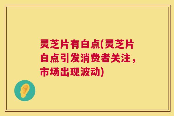 灵芝片有白点(灵芝片白点引发消费者关注,市场出现波动) 第1张 灵芝片有白点(灵芝片白点引发消费者关注,市场出现波动) 第1张