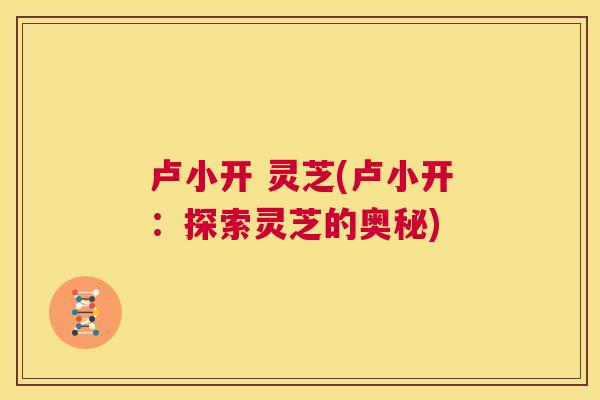卢小开 灵芝(卢小开：探索灵芝的奥秘)  第1张