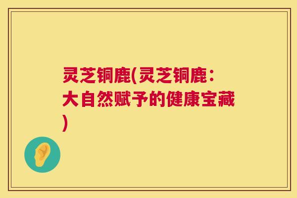 灵芝铜鹿(灵芝铜鹿:大自然赋予的健康宝藏) 第1张 灵芝铜鹿(灵芝铜鹿:大自然赋予的健康宝藏) 第1张