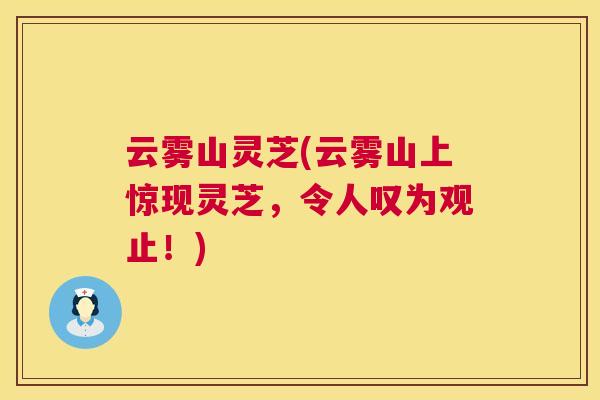 云雾山灵芝(云雾山上惊现灵芝,令人叹为观止!) 第1张 云雾山灵芝(云雾山上惊现灵芝,令人叹为观止!) 第1张