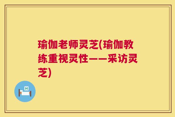 瑜伽老师灵芝(瑜伽教练重视灵性——采访灵芝)  第1张
