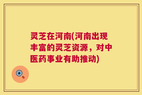 灵芝在河南(河南出现丰富的灵芝资源,对中医药事业有助推动) 第1张 灵芝在河南(河南出现丰富的灵芝资源,对中医药事业有助推动) 第1张
