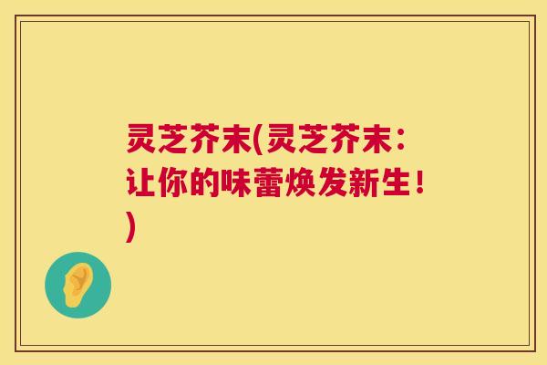 灵芝芥末(灵芝芥末:让你的味蕾焕发新生!) 第1张 灵芝芥末(灵芝芥末:让你的味蕾焕发新生!) 第1张
