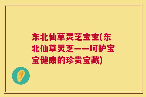 东北仙草灵芝宝宝(东北仙草灵芝——呵护宝宝健康的珍贵宝藏) 第1张 东北仙草灵芝宝宝(东北仙草灵芝——呵护宝宝健康的珍贵宝藏) 第1张