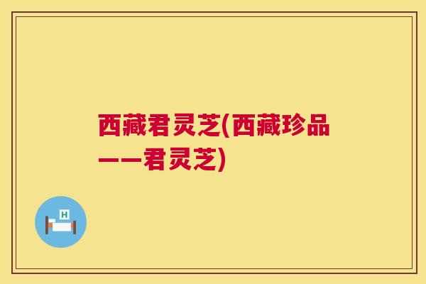 西藏君灵芝(西藏珍品——君灵芝) 第1张 西藏君灵芝(西藏珍品——君灵芝) 第1张