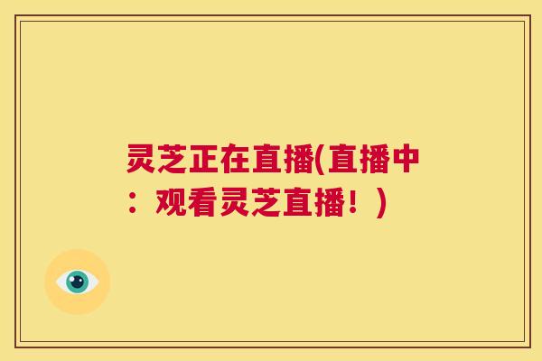 灵芝正在直播(直播中:观看灵芝直播!) 第1张 灵芝正在直播(直播中:观看灵芝直播!) 第1张