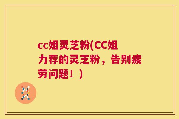 cc姐灵芝粉(CC姐力荐的灵芝粉，告别疲劳问题！)  第1张