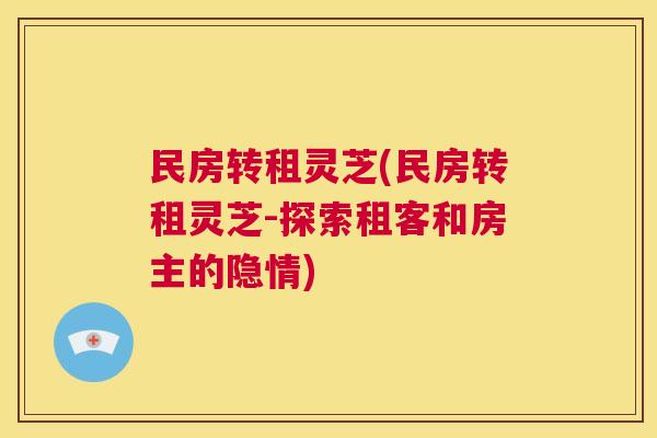 民房转租灵芝(民房转租灵芝-探索租客和房主的隐情) 第1张 民房转租灵芝(民房转租灵芝-探索租客和房主的隐情) 第1张