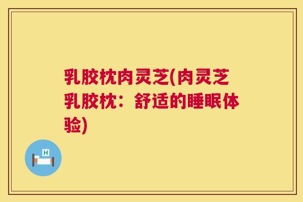 乳胶枕肉灵芝(肉灵芝乳胶枕:舒适的睡眠体验) 第1张 乳胶枕肉灵芝(肉灵芝乳胶枕:舒适的睡眠体验) 第1张