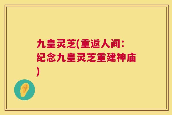 九皇灵芝(重返人间:纪念九皇灵芝重建神庙) 第1张 九皇灵芝(重返人间:纪念九皇灵芝重建神庙) 第1张