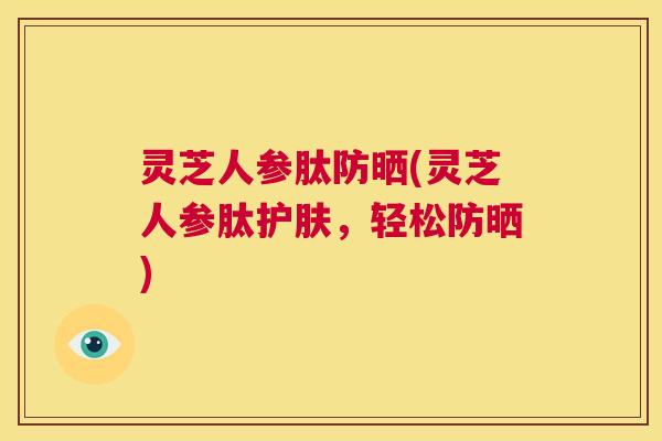 灵芝人参肽防晒(灵芝人参肽护肤,轻松防晒) 第1张 灵芝人参肽防晒(灵芝人参肽护肤,轻松防晒) 第1张