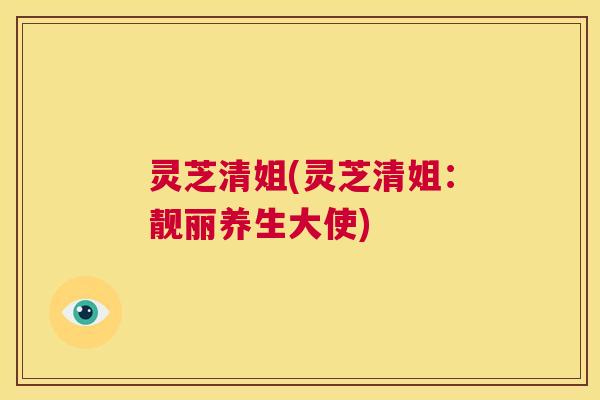 灵芝清姐(灵芝清姐:靓丽养生大使) 第1张 灵芝清姐(灵芝清姐:靓丽养生大使) 第1张