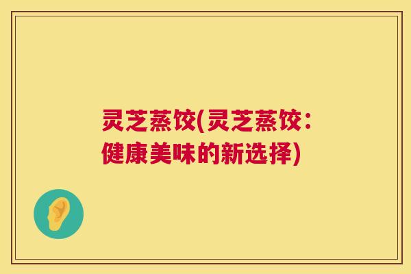 灵芝蒸饺(灵芝蒸饺:健康美味的新选择) 第1张 灵芝蒸饺(灵芝蒸饺:健康美味的新选择) 第1张