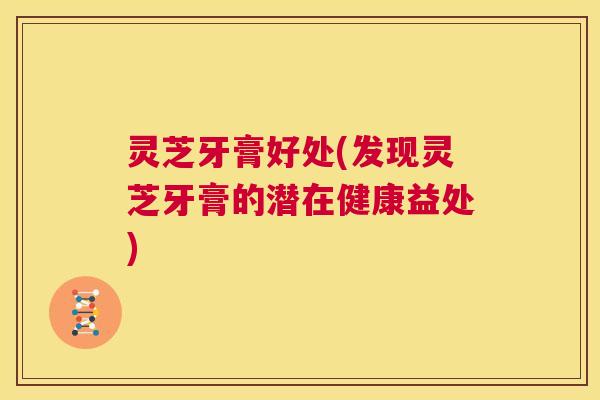 灵芝牙膏好处(发现灵芝牙膏的潜在健康益处) 第1张 灵芝牙膏好处(发现灵芝牙膏的潜在健康益处) 第1张