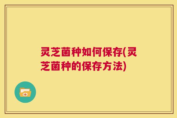灵芝菌种如何保存(灵芝菌种的保存方法) 第1张 灵芝菌种如何保存(灵芝菌种的保存方法) 第1张