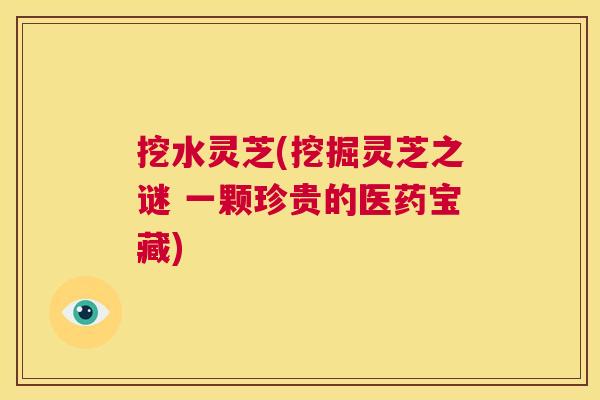 挖水灵芝(挖掘灵芝之谜 一颗珍贵的医药宝藏) 第1张 挖水灵芝(挖掘灵芝之谜 一颗珍贵的医药宝藏) 第1张