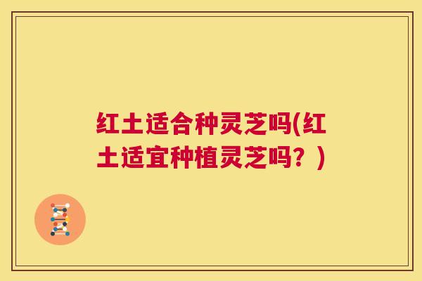 红土适合种灵芝吗(红土适宜种植灵芝吗?) 第1张 红土适合种灵芝吗(红土适宜种植灵芝吗?) 第1张
