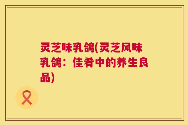 灵芝味乳鸽(灵芝风味乳鸽:佳肴中的养生良品) 第1张 灵芝味乳鸽(灵芝风味乳鸽:佳肴中的养生良品) 第1张