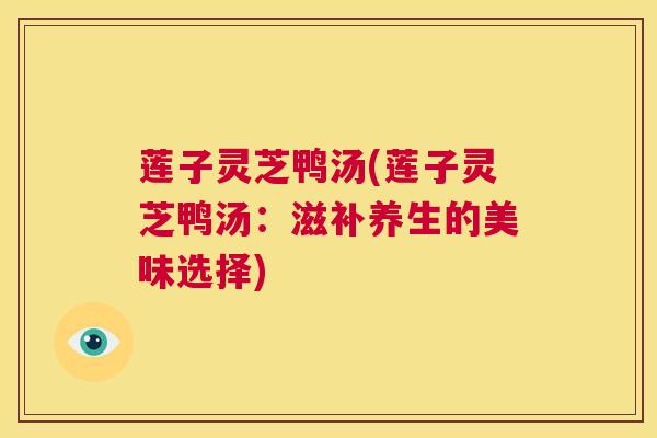 莲子灵芝鸭汤(莲子灵芝鸭汤:滋补养生的美味选择) 第1张 莲子灵芝鸭汤(莲子灵芝鸭汤:滋补养生的美味选择) 第1张