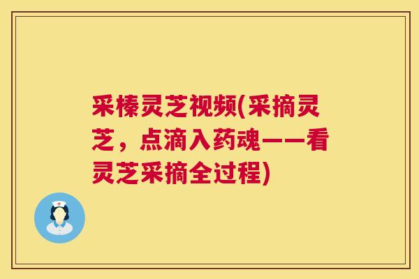 采榛灵芝视频(采摘灵芝,点滴入药魂——看灵芝采摘全过程) 第1张 采榛灵芝视频(采摘灵芝,点滴入药魂——看灵芝采摘全过程) 第1张