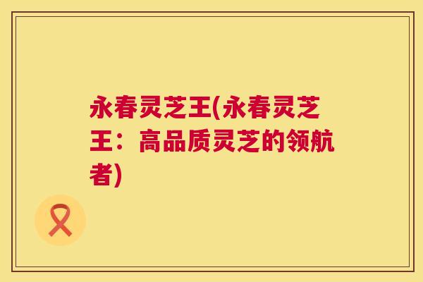 永春灵芝王(永春灵芝王:高品质灵芝的领航者) 第1张 永春灵芝王(永春灵芝王:高品质灵芝的领航者) 第1张