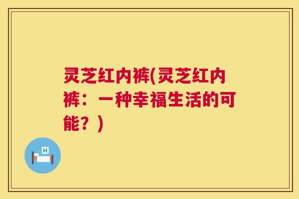 灵芝红内裤(灵芝红内裤:一种幸福生活的可能?) 第1张 灵芝红内裤(灵芝红内裤:一种幸福生活的可能?) 第1张